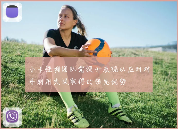 小卡强调团队需提升表现以应对对手利用失误取得的领先优势