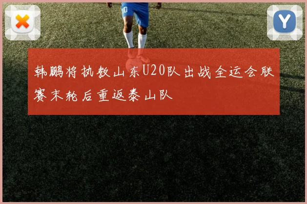 韩鹏将执教山东U20队出战全运会联赛末轮后重返泰山队