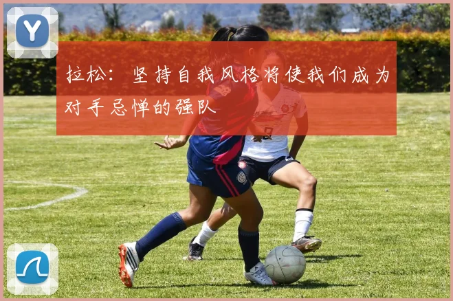 拉松：坚持自我风格将使我们成为对手忌惮的强队