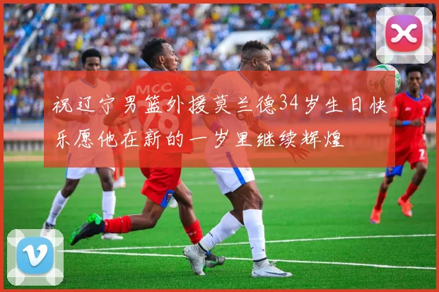 祝辽宁男篮外援莫兰德34岁生日快乐愿他在新的一岁里继续辉煌
