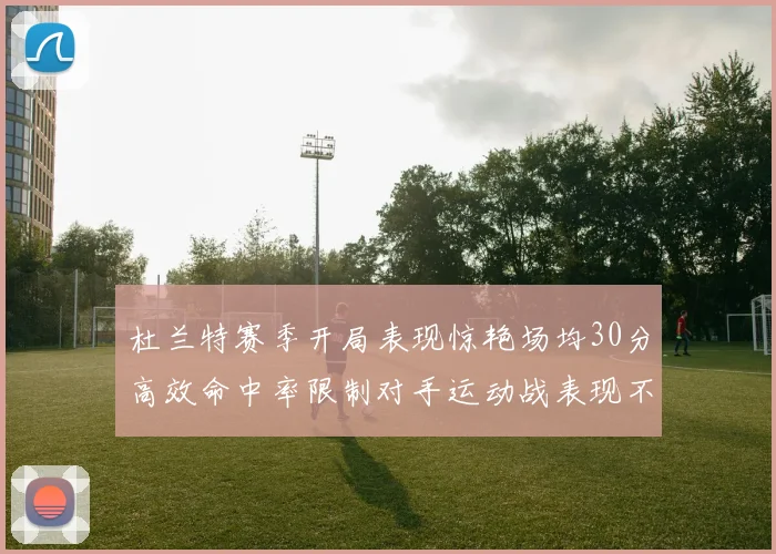 杜兰特赛季开局表现惊艳场均30分高效命中率限制对手运动战表现不佳