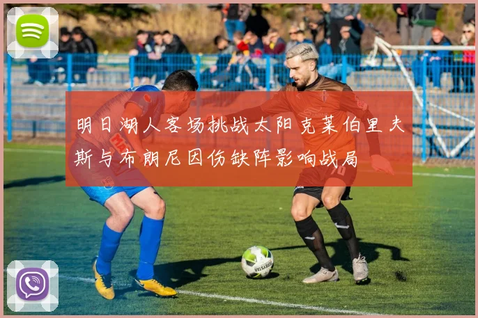明日湖人客场挑战太阳克莱伯里夫斯与布朗尼因伤缺阵影响战局