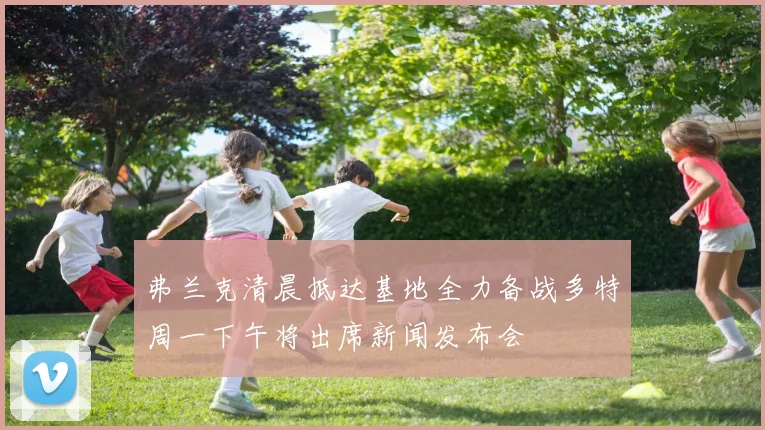 弗兰克清晨抵达基地全力备战多特周一下午将出席新闻发布会
