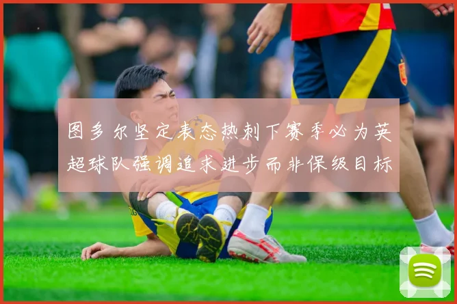 图多尔坚定表态热刺下赛季必为英超球队强调追求进步而非保级目标