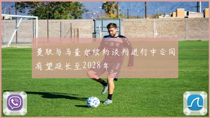 曼联与马奎尔续约谈判进行中合同有望延长至2028年