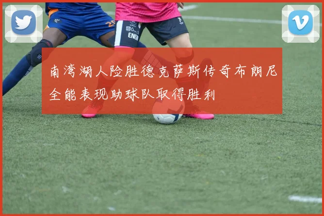 南湾湖人险胜德克萨斯传奇布朗尼全能表现助球队取得胜利