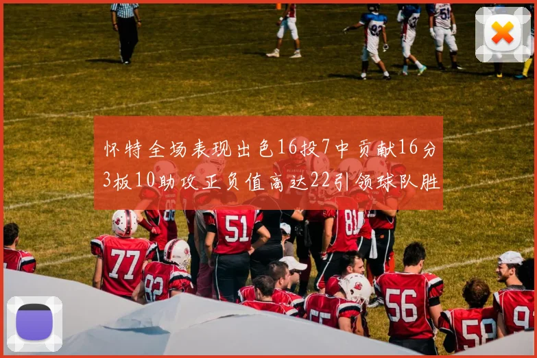 怀特全场表现出色16投7中贡献16分3板10助攻正负值高达22引领球队胜利