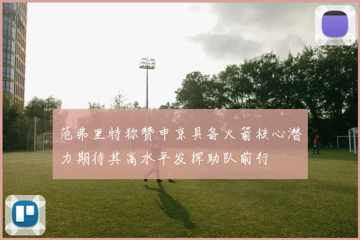 范弗里特称赞申京具备火箭核心潜力期待其高水平发挥助队前行