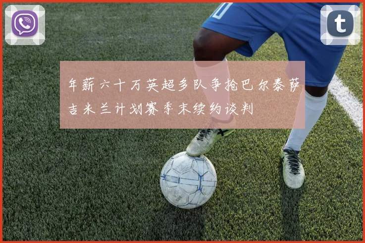 年薪六十万英超多队争抢巴尔泰萨吉米兰计划赛季末续约谈判