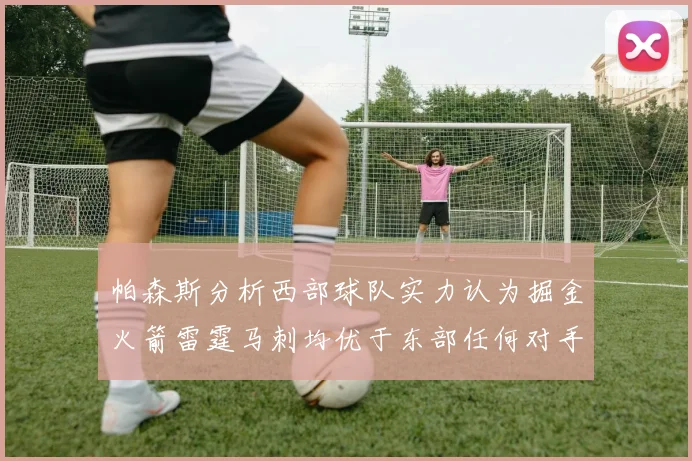帕森斯分析西部球队实力认为掘金火箭雷霆马刺均优于东部任何对手