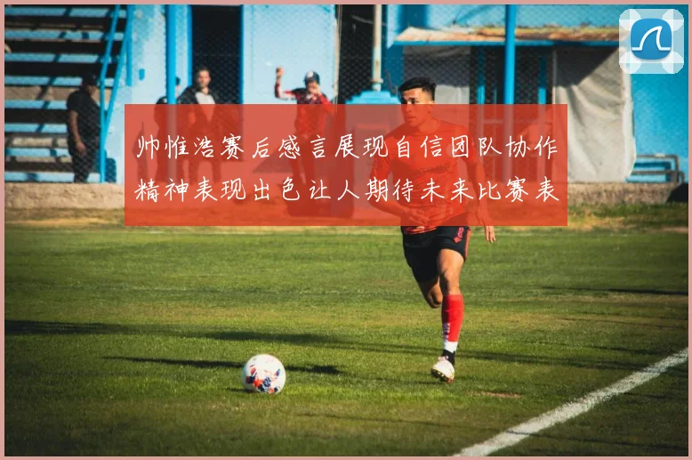 帅惟浩赛后感言展现自信团队协作精神表现出色让人期待未来比赛表现