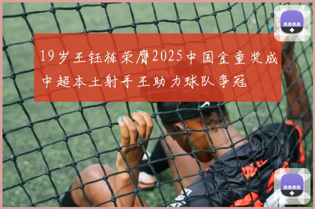 19岁王钰栋荣膺2025中国金童奖成中超本土射手王助力球队争冠