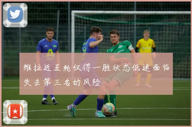 维拉近五轮仅得一胜状态低迷面临失去第三名的风险