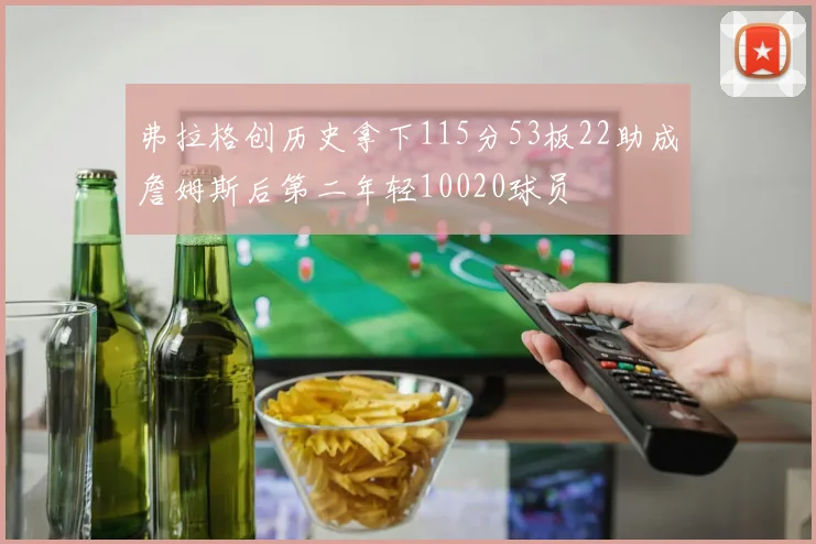 弗拉格创历史拿下115分53板22助成詹姆斯后第二年轻10020球员
