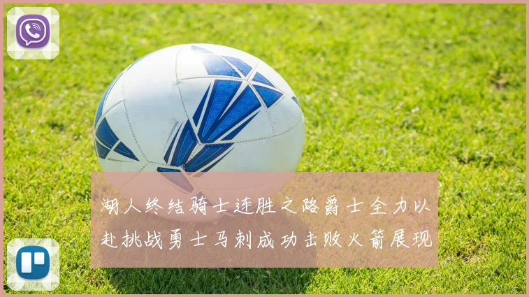 湖人终结骑士连胜之路爵士全力以赴挑战勇士马刺成功击败火箭展现实力