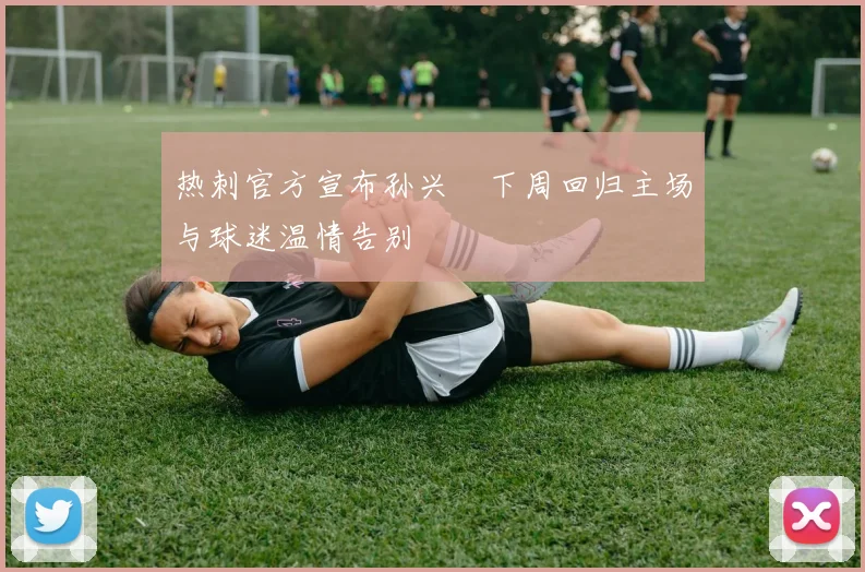 热刺官方宣布孙兴慜下周回归主场与球迷温情告别