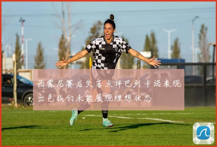 西蒙尼赛后失落点评巴列卡诺表现出色我们未能展现理想状态