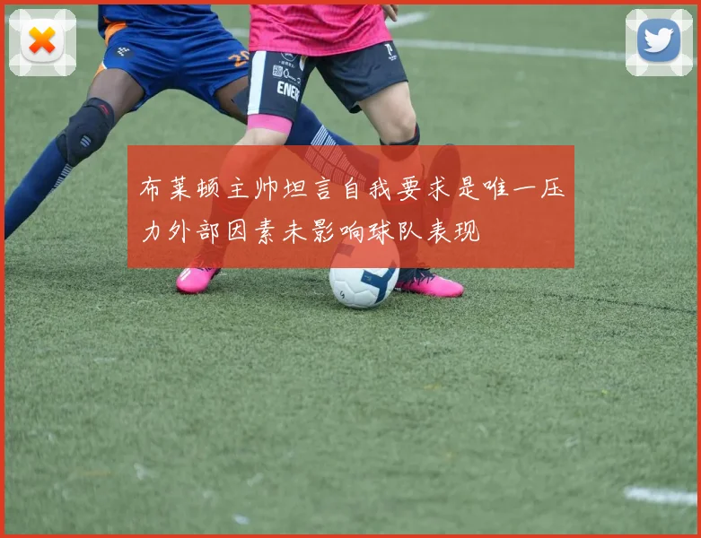 布莱顿主帅坦言自我要求是唯一压力外部因素未影响球队表现