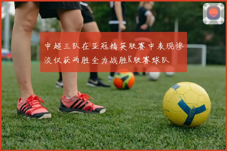 中超三队在亚冠精英联赛中表现惨淡仅获两胜全为战胜K联赛球队