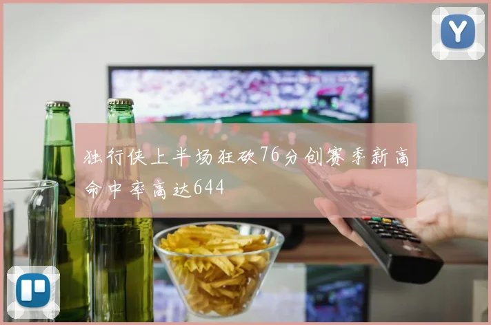 独行侠上半场狂砍76分创赛季新高命中率高达644