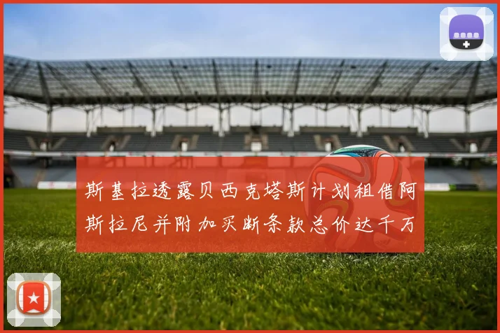 斯基拉透露贝西克塔斯计划租借阿斯拉尼并附加买断条款总价达千万级别