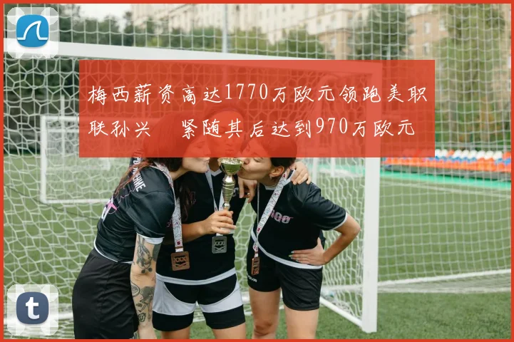 梅西薪资高达1770万欧元领跑美职联孙兴慜紧随其后达到970万欧元
