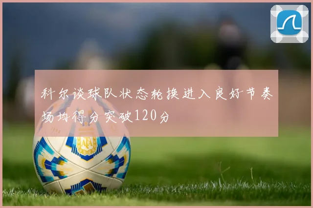 科尔谈球队状态轮换进入良好节奏场均得分突破120分