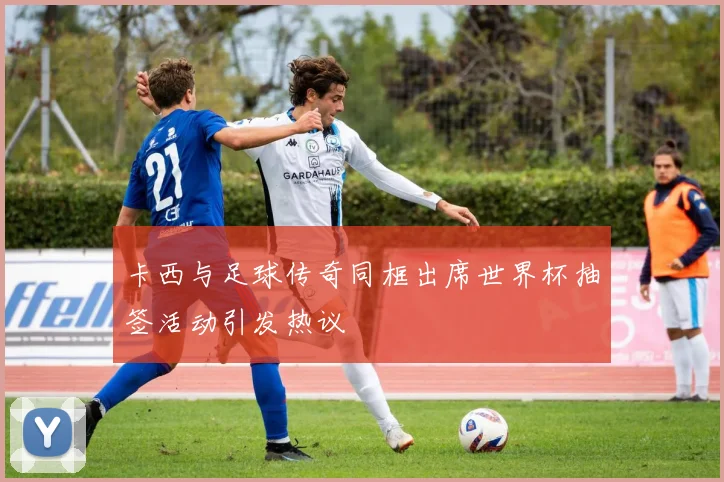 卡西与足球传奇同框出席世界杯抽签活动引发热议