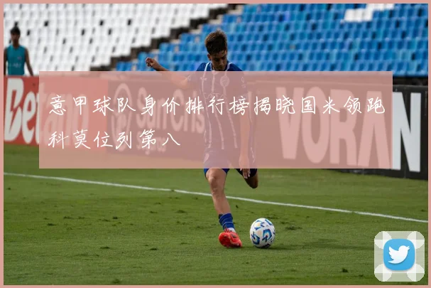 意甲球队身价排行榜揭晓国米领跑科莫位列第八