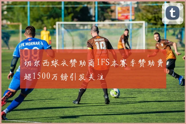 切尔西球衣赞助商IFS本赛季赞助费超1500万镑引发关注