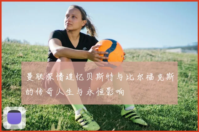 曼联深情追忆贝斯特与比尔福克斯的传奇人生与永恒影响