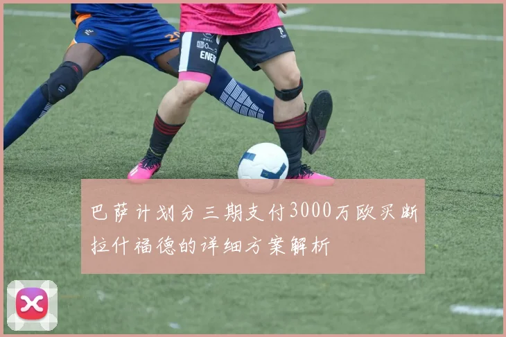 巴萨计划分三期支付3000万欧买断拉什福德的详细方案解析
