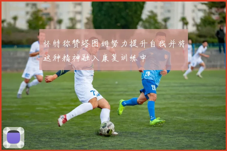 怀特称赞塔图姆努力提升自我并将这种精神融入康复训练中