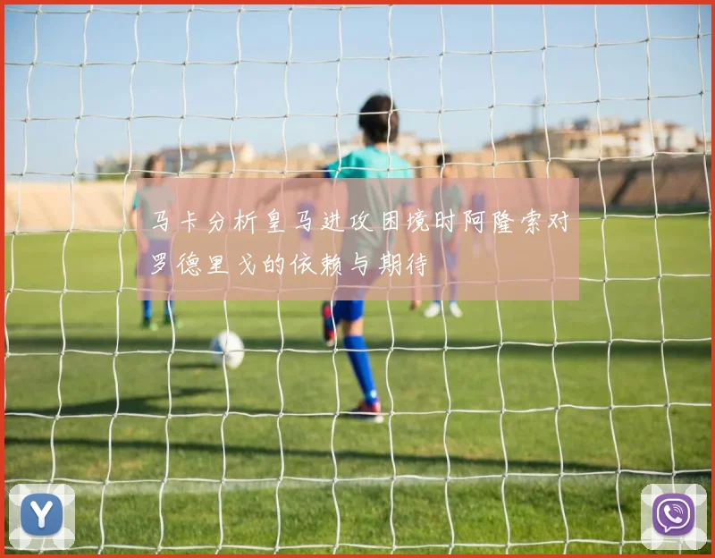 马卡分析皇马进攻困境时阿隆索对罗德里戈的依赖与期待