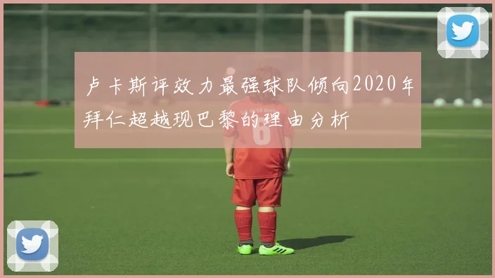 卢卡斯评效力最强球队倾向2020年拜仁超越现巴黎的理由分析
