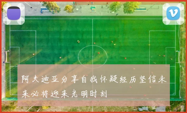 阿夫迪亚分享自我怀疑经历坚信未来必将迎来光明时刻